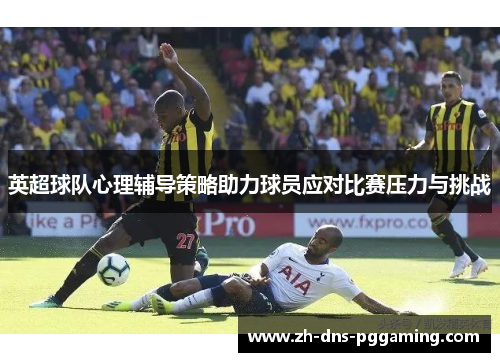 英超球队心理辅导策略助力球员应对比赛压力与挑战