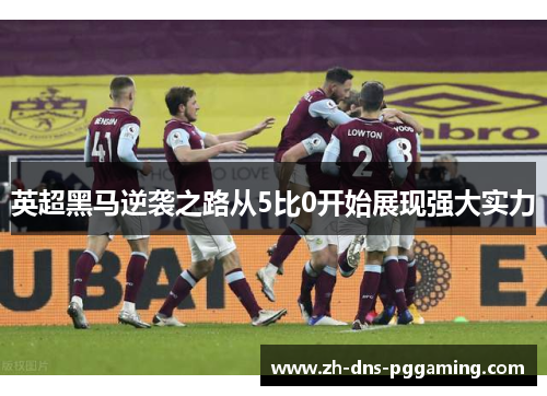 英超黑马逆袭之路从5比0开始展现强大实力