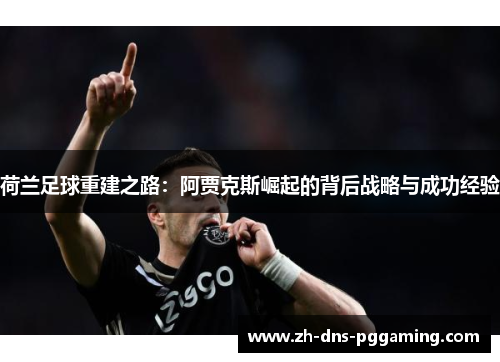 荷兰足球重建之路：阿贾克斯崛起的背后战略与成功经验