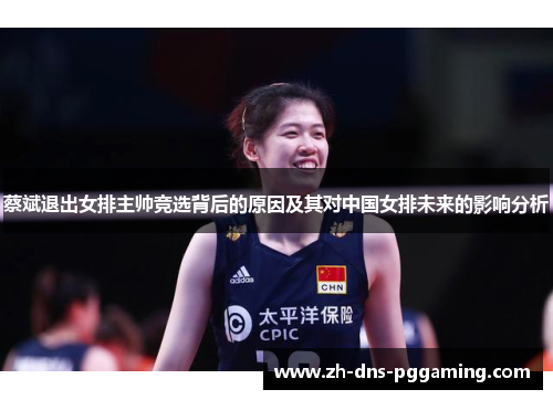 蔡斌退出女排主帅竞选背后的原因及其对中国女排未来的影响分析