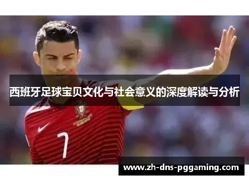 西班牙足球宝贝文化与社会意义的深度解读与分析