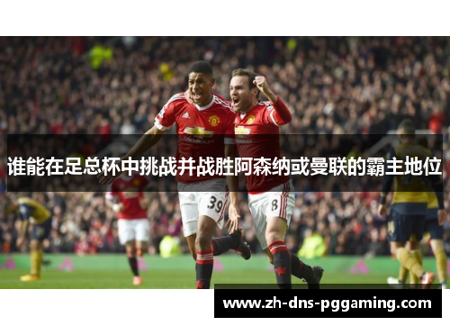 谁能在足总杯中挑战并战胜阿森纳或曼联的霸主地位