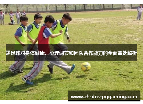 踢足球对身体健康、心理调节和团队合作能力的全面益处解析