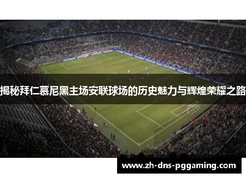 揭秘拜仁慕尼黑主场安联球场的历史魅力与辉煌荣耀之路