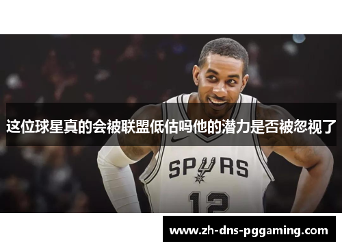 这位球星真的会被联盟低估吗他的潜力是否被忽视了