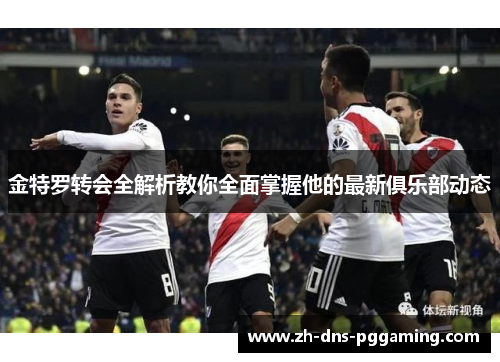 金特罗转会全解析教你全面掌握他的最新俱乐部动态