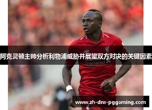 阿克灵顿主帅分析利物浦威胁并展望双方对决的关键因素