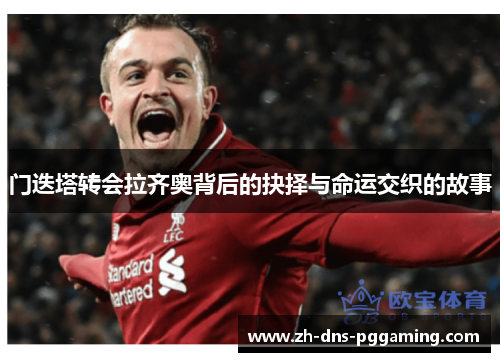 门迭塔转会拉齐奥背后的抉择与命运交织的故事