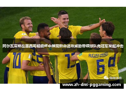 阿尔瓦雷斯在墨西哥超级杯中展现致命进攻威胁带领球队向冠军发起冲击