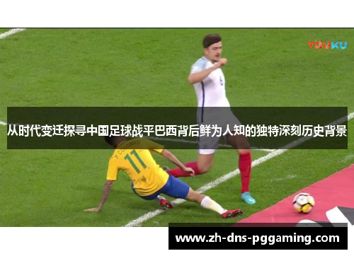 从时代变迁探寻中国足球战平巴西背后鲜为人知的独特深刻历史背景