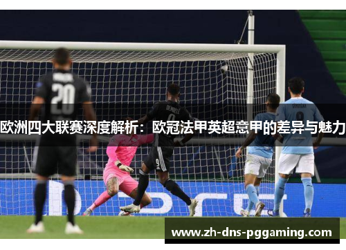 欧洲四大联赛深度解析：欧冠法甲英超意甲的差异与魅力