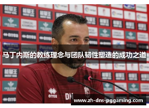 马丁内斯的教练理念与团队韧性塑造的成功之道