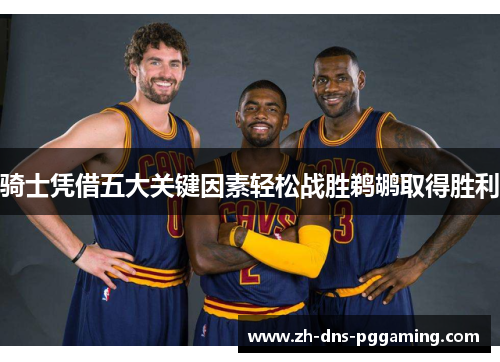 骑士凭借五大关键因素轻松战胜鹈鹕取得胜利