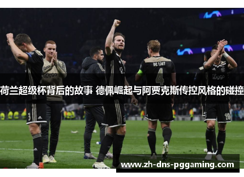 荷兰超级杯背后的故事 德佩崛起与阿贾克斯传控风格的碰撞