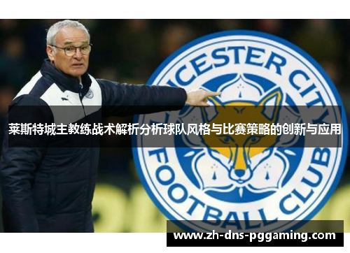 莱斯特城主教练战术解析分析球队风格与比赛策略的创新与应用