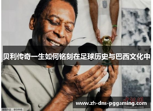 贝利传奇一生如何铭刻在足球历史与巴西文化中