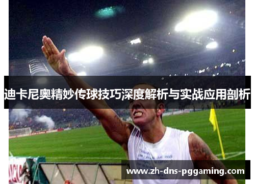 迪卡尼奥精妙传球技巧深度解析与实战应用剖析