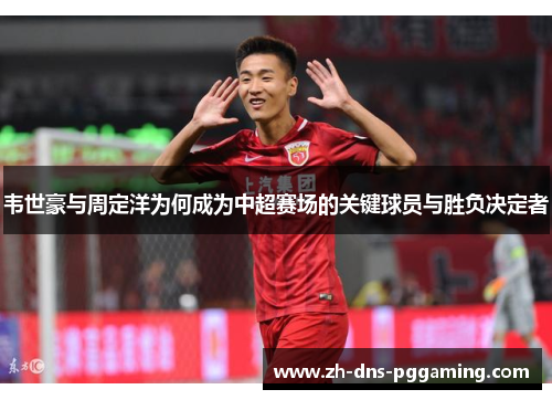 韦世豪与周定洋为何成为中超赛场的关键球员与胜负决定者
