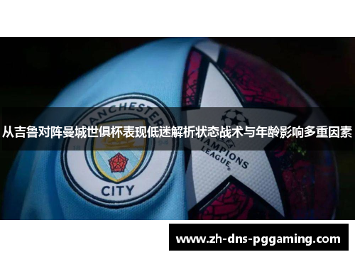 从吉鲁对阵曼城世俱杯表现低迷解析状态战术与年龄影响多重因素