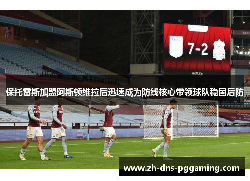 保托雷斯加盟阿斯顿维拉后迅速成为防线核心带领球队稳固后防