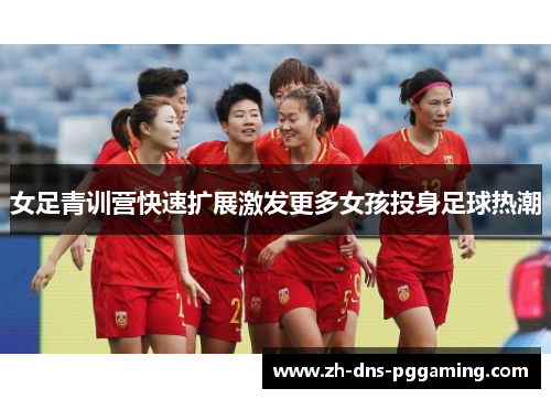 女足青训营快速扩展激发更多女孩投身足球热潮