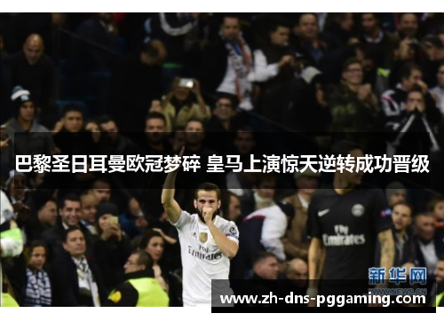 巴黎圣日耳曼欧冠梦碎 皇马上演惊天逆转成功晋级