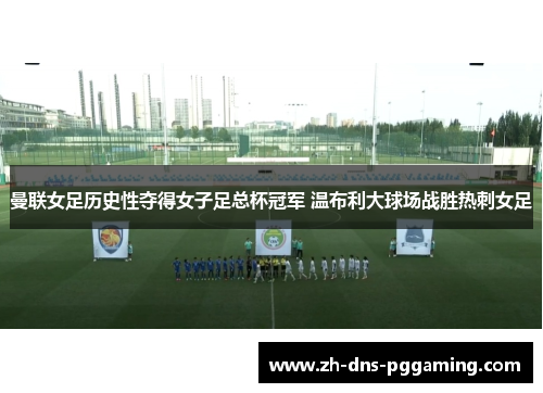 曼联女足历史性夺得女子足总杯冠军 温布利大球场战胜热刺女足