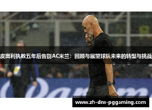 皮奥利执教五年后告别AC米兰：回顾与展望球队未来的转型与挑战