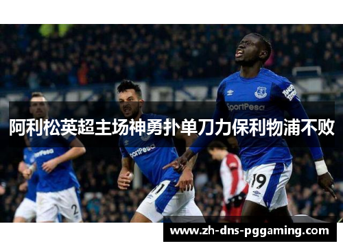 阿利松英超主场神勇扑单刀力保利物浦不败