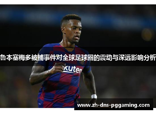 鲁本塞梅多被捕事件对全球足球圈的震动与深远影响分析