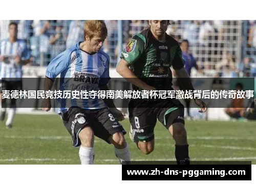麦德林国民竞技历史性夺得南美解放者杯冠军激战背后的传奇故事