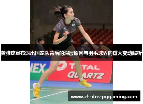 黄雅琼宣布退出国家队背后的深层原因与羽毛球界的重大变动解析