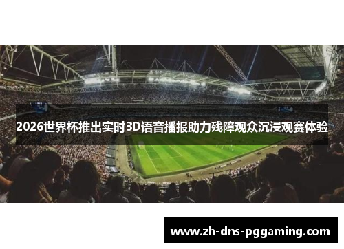 2026世界杯推出实时3D语音播报助力残障观众沉浸观赛体验