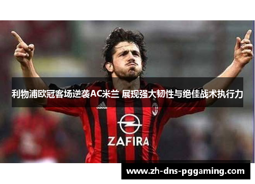 利物浦欧冠客场逆袭AC米兰 展现强大韧性与绝佳战术执行力