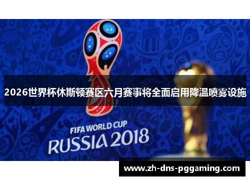 2026世界杯休斯顿赛区六月赛事将全面启用降温喷雾设施
