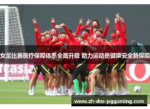 女足比赛医疗保障体系全面升级 助力运动员健康安全新保障